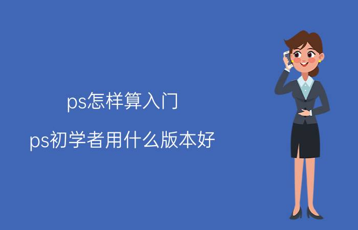 ps怎样算入门 ps初学者用什么版本好？